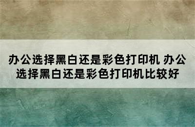 办公选择黑白还是彩色打印机 办公选择黑白还是彩色打印机比较好